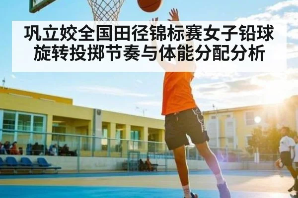 巩立姣全国田径锦标赛女子铅球旋转投掷节奏与体能分配分析